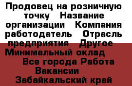 Продовец на розничную точку › Название организации ­ Компания-работодатель › Отрасль предприятия ­ Другое › Минимальный оклад ­ 8 000 - Все города Работа » Вакансии   . Забайкальский край